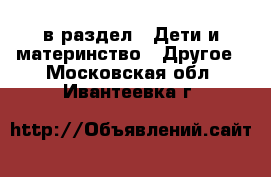  в раздел : Дети и материнство » Другое . Московская обл.,Ивантеевка г.